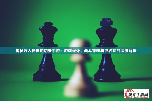 揭秘万人热爱的功夫手游：游戏设计、战斗策略与世界观的深度解析